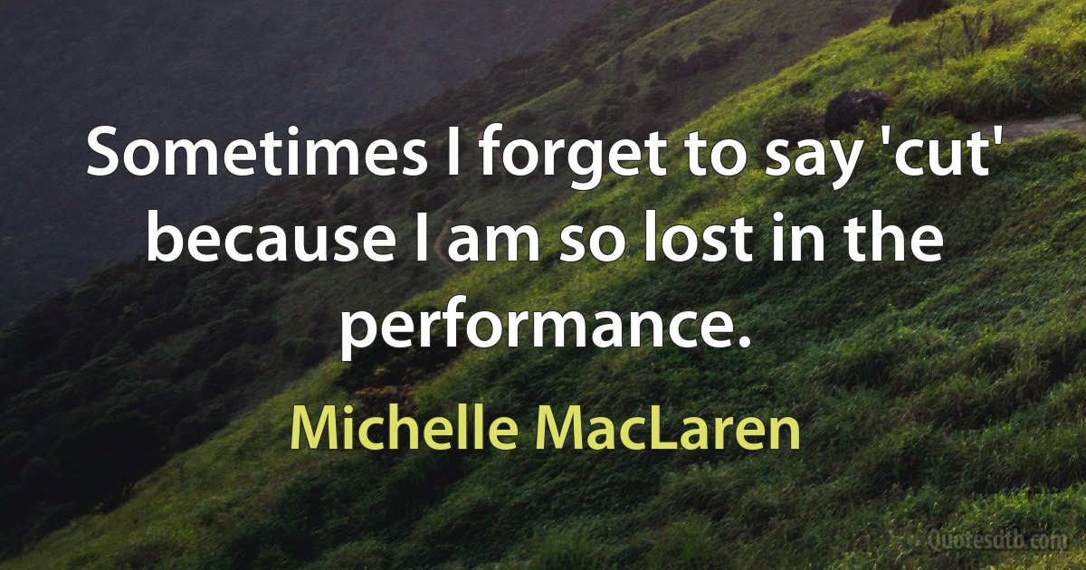 Sometimes I forget to say 'cut' because I am so lost in the performance. (Michelle MacLaren)