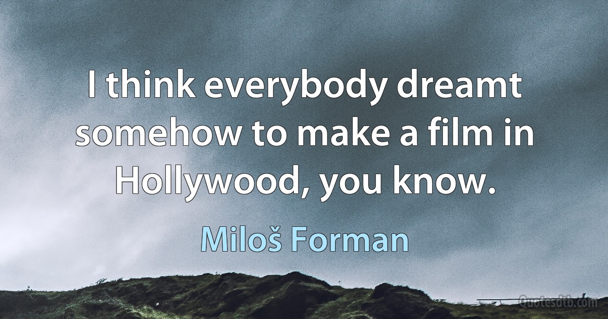 I think everybody dreamt somehow to make a film in Hollywood, you know. (Miloš Forman)