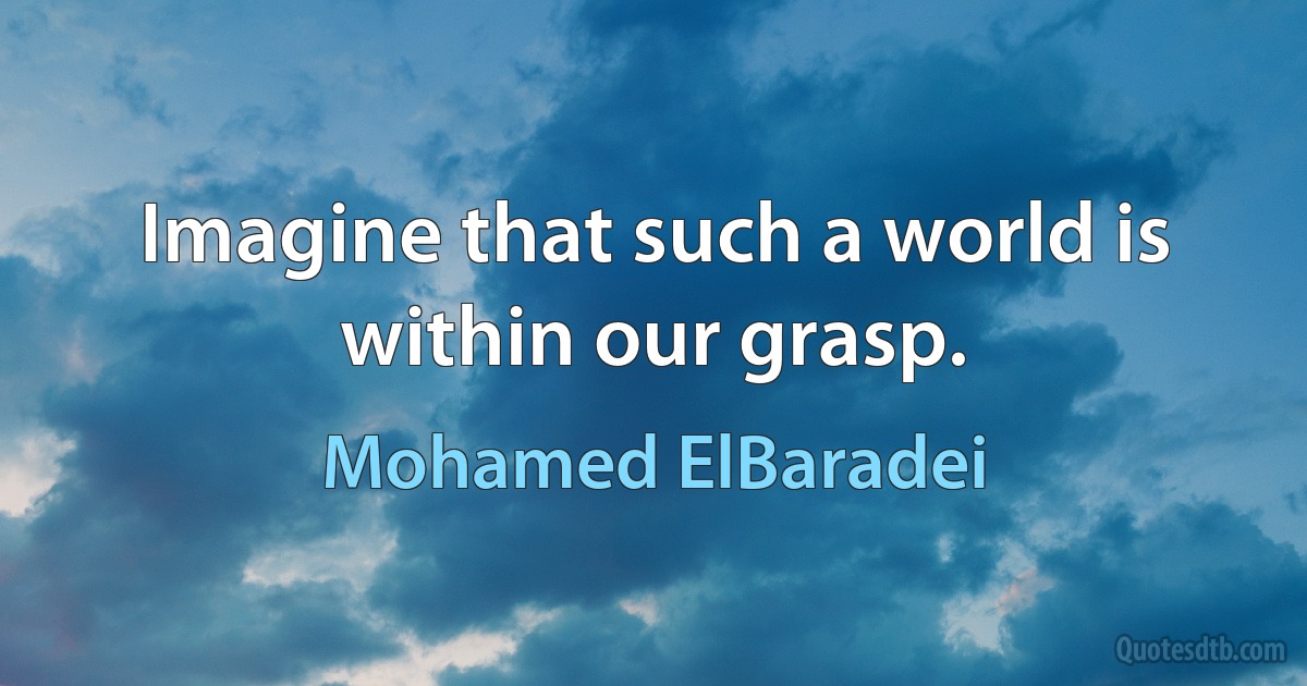 Imagine that such a world is within our grasp. (Mohamed ElBaradei)