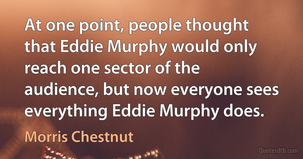 At one point, people thought that Eddie Murphy would only reach one sector of the audience, but now everyone sees everything Eddie Murphy does. (Morris Chestnut)