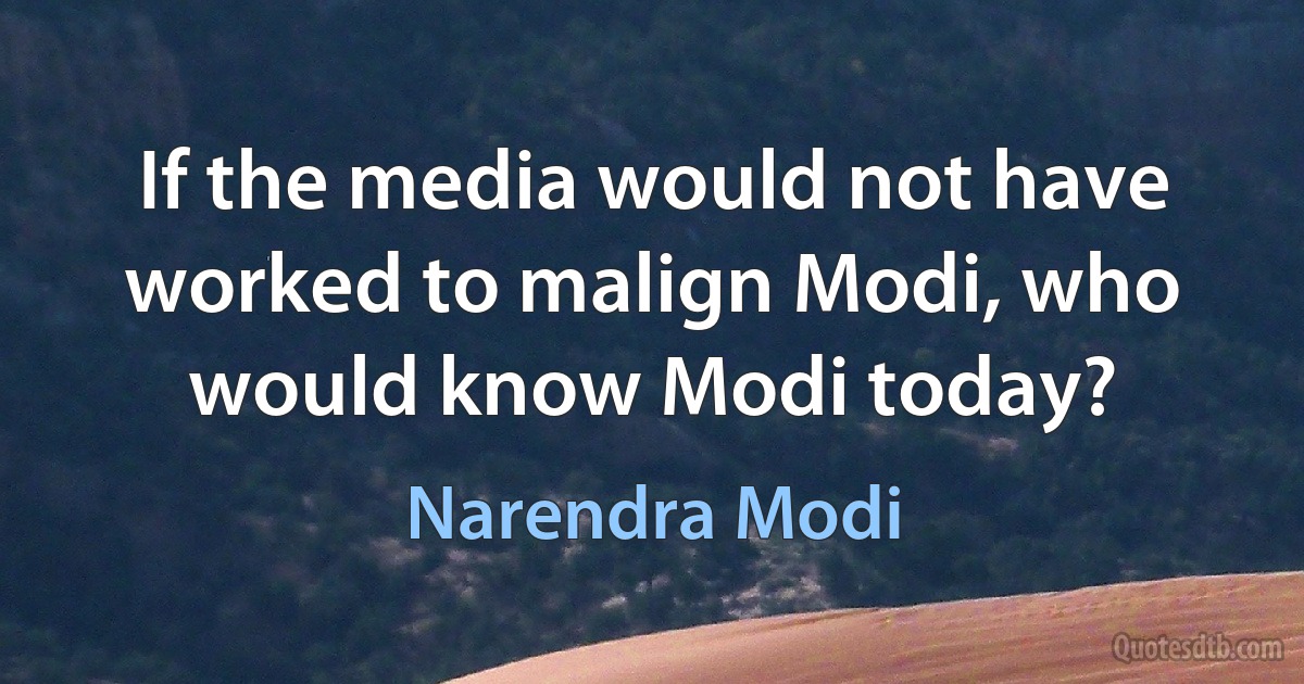 If the media would not have worked to malign Modi, who would know Modi today? (Narendra Modi)