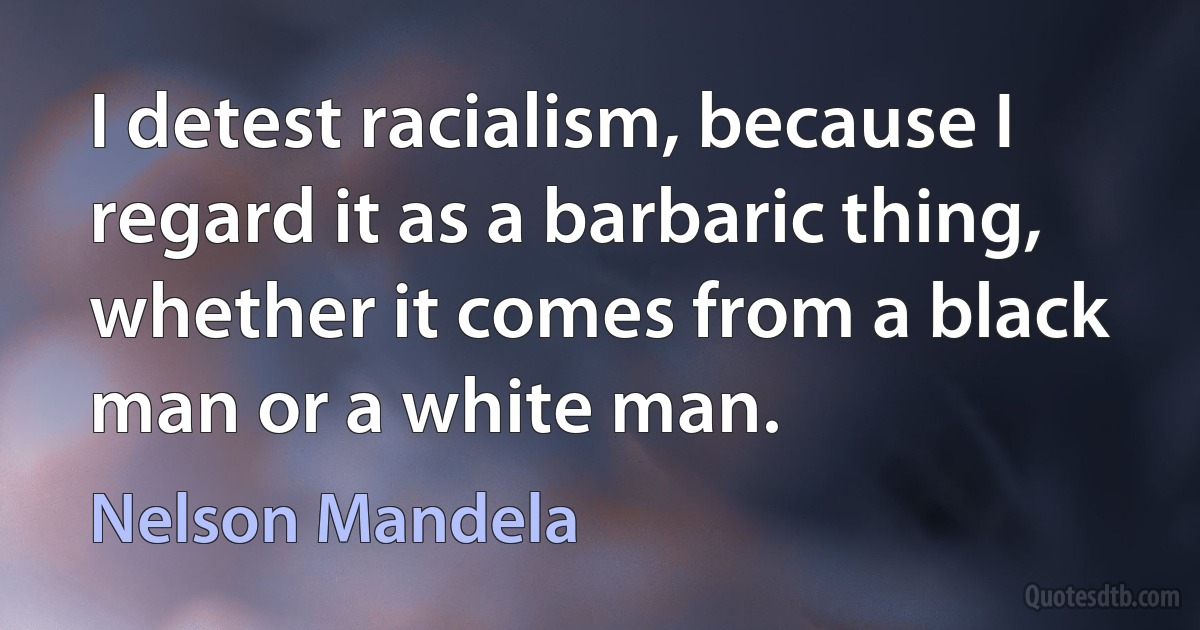 I detest racialism, because I regard it as a barbaric thing, whether it comes from a black man or a white man. (Nelson Mandela)