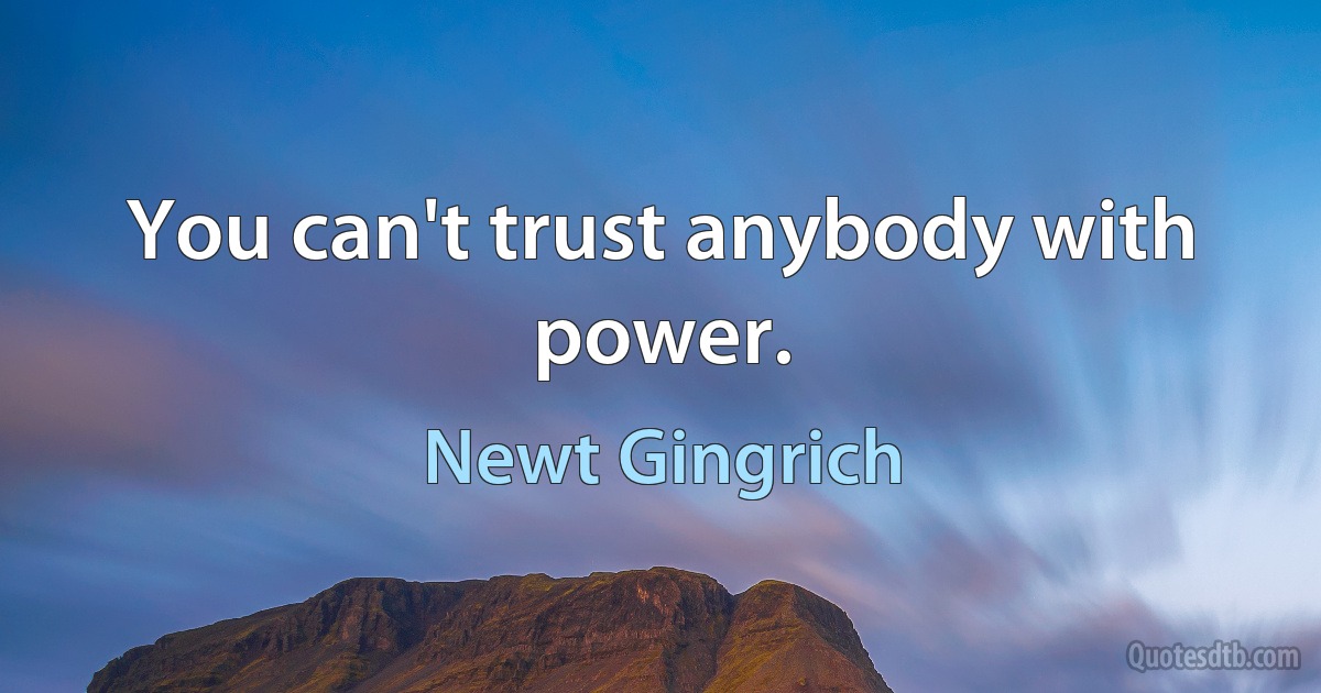 You can't trust anybody with power. (Newt Gingrich)