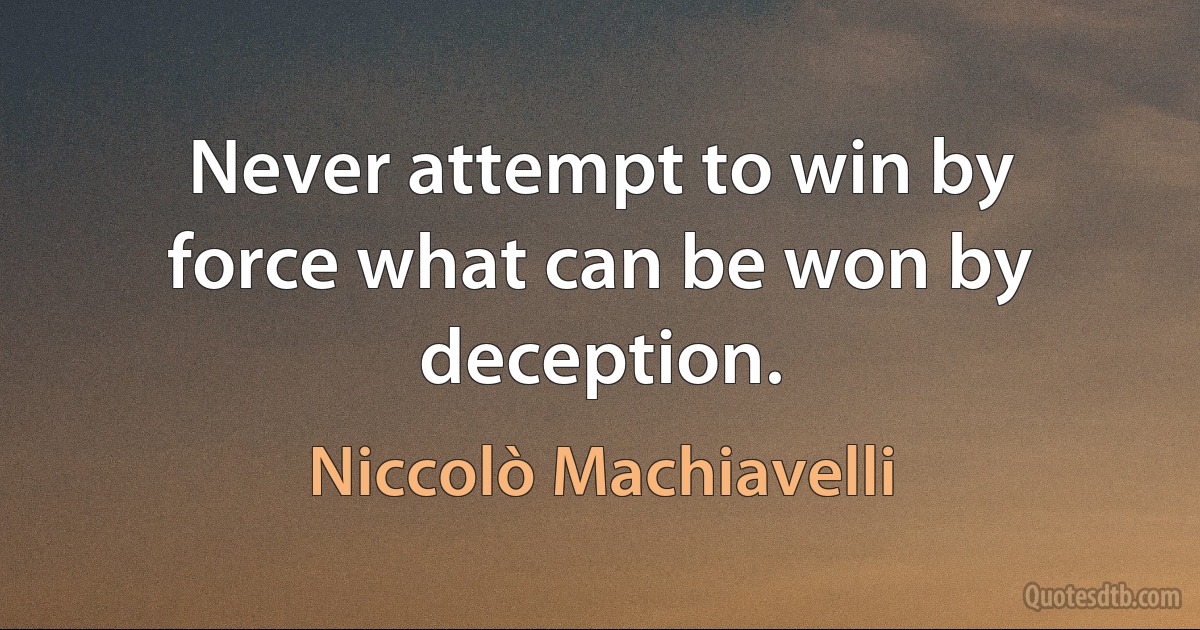 Never attempt to win by force what can be won by deception. (Niccolò Machiavelli)