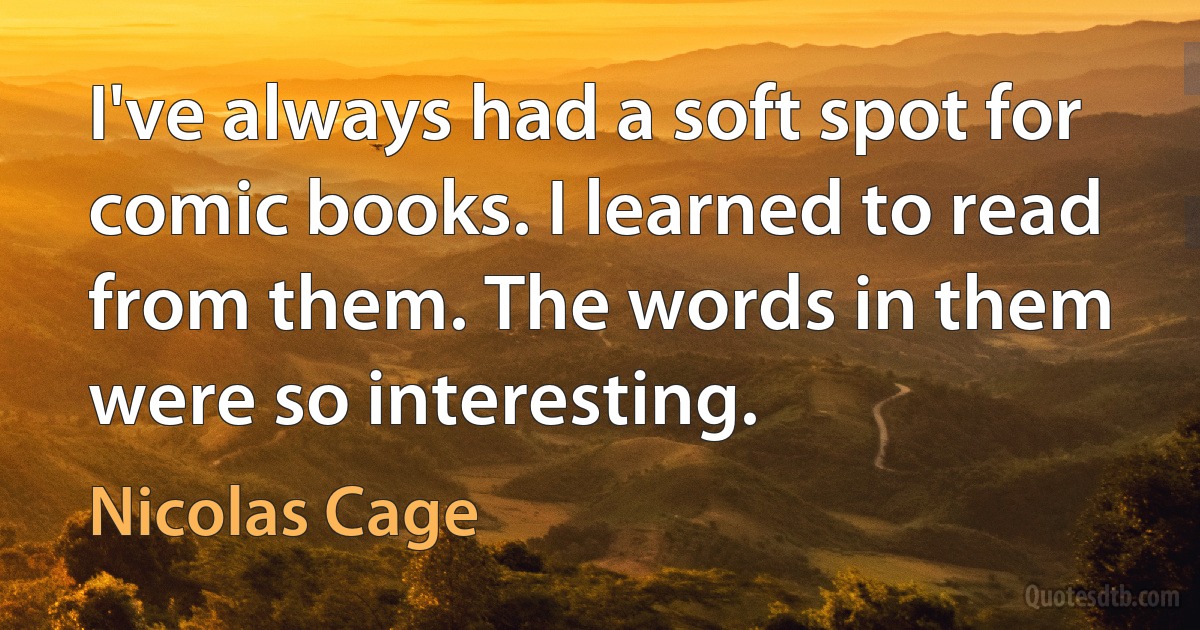 I've always had a soft spot for comic books. I learned to read from them. The words in them were so interesting. (Nicolas Cage)