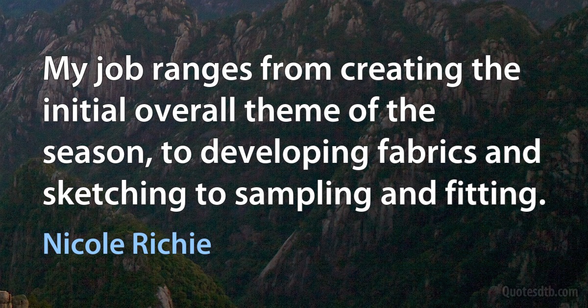 My job ranges from creating the initial overall theme of the season, to developing fabrics and sketching to sampling and fitting. (Nicole Richie)