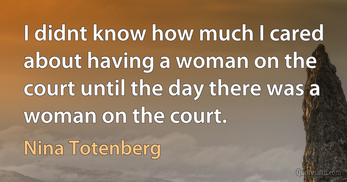 I didnt know how much I cared about having a woman on the court until the day there was a woman on the court. (Nina Totenberg)