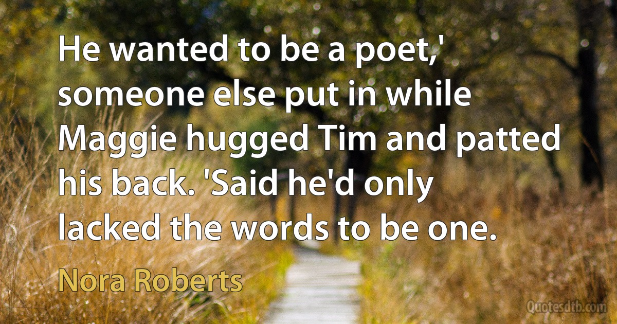 He wanted to be a poet,' someone else put in while Maggie hugged Tim and patted his back. 'Said he'd only lacked the words to be one. (Nora Roberts)