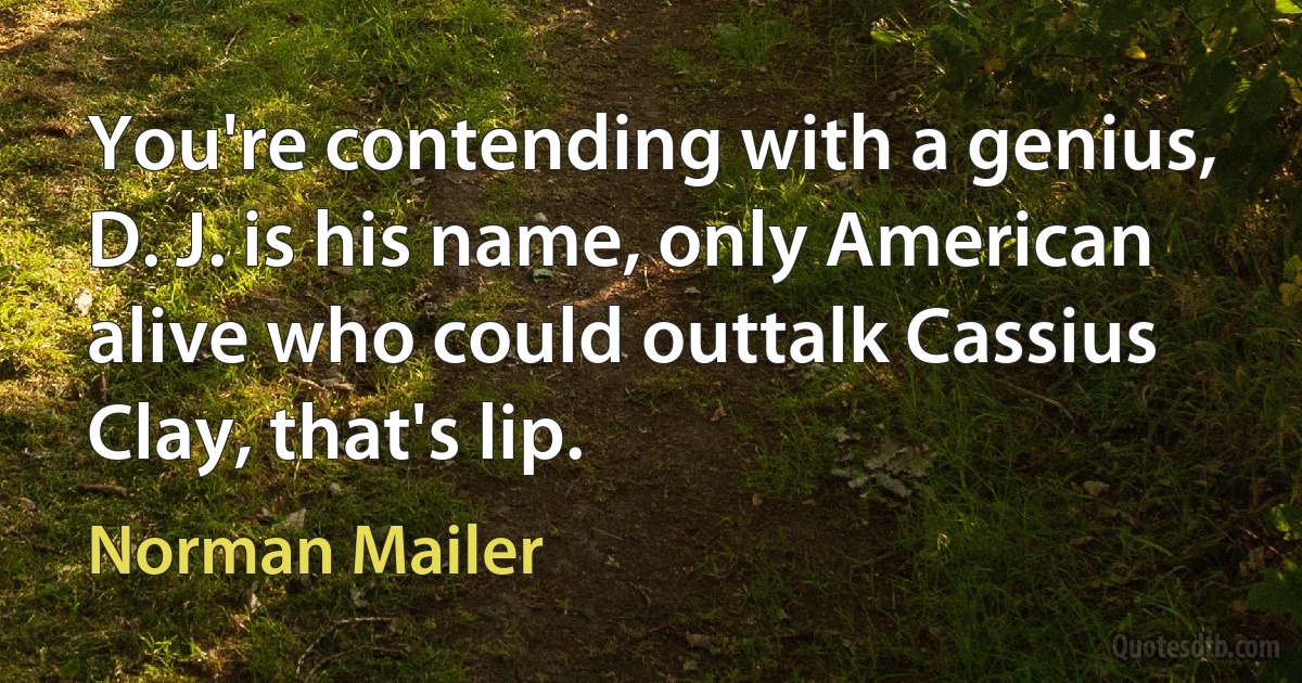 You're contending with a genius, D. J. is his name, only American alive who could outtalk Cassius Clay, that's lip. (Norman Mailer)