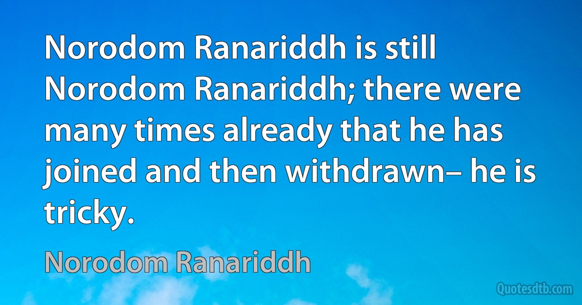 Norodom Ranariddh is still Norodom Ranariddh; there were many times already that he has joined and then withdrawn– he is tricky. (Norodom Ranariddh)