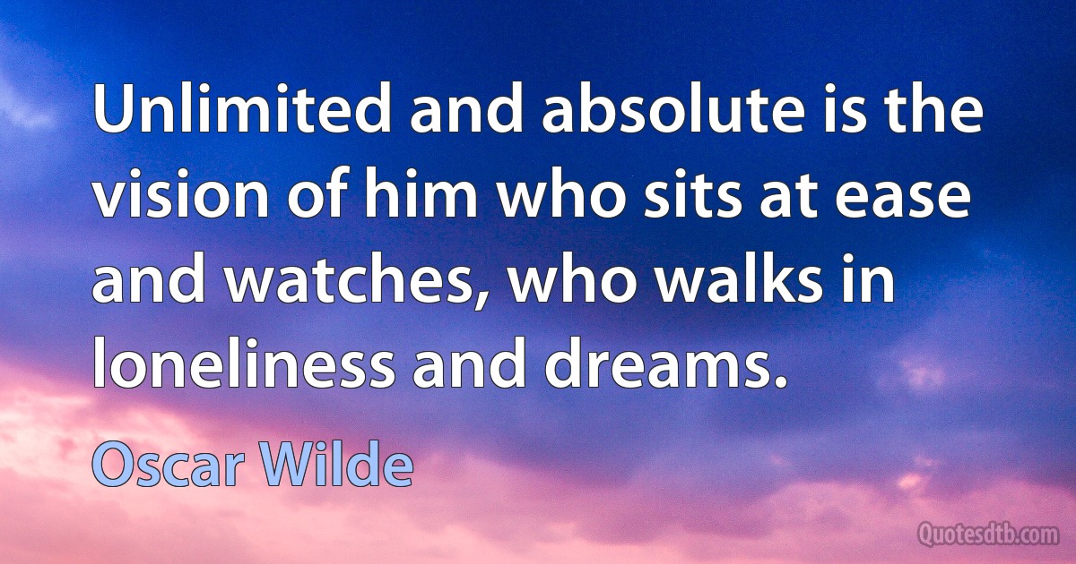 Unlimited and absolute is the vision of him who sits at ease and watches, who walks in loneliness and dreams. (Oscar Wilde)