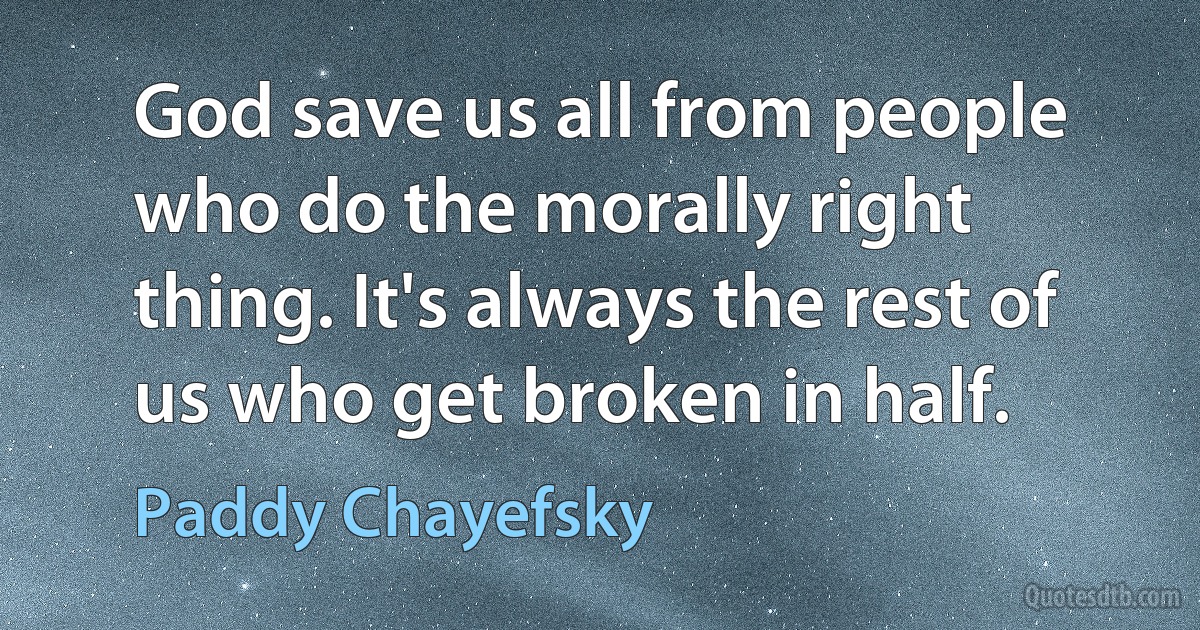 God save us all from people who do the morally right thing. It's always the rest of us who get broken in half. (Paddy Chayefsky)