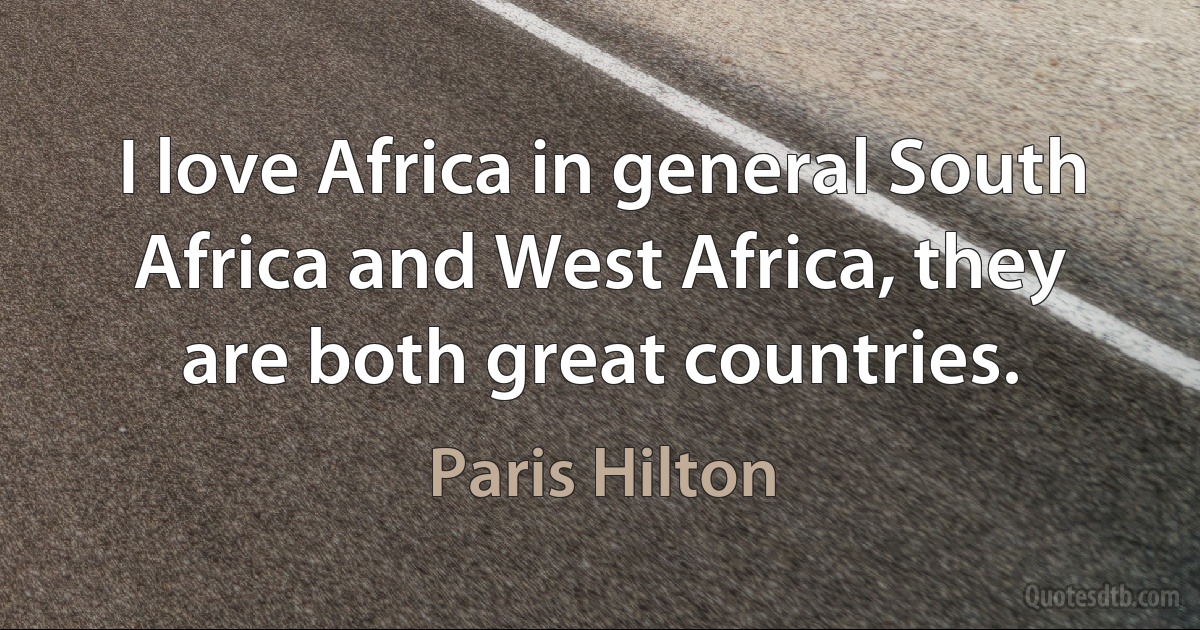 I love Africa in general South Africa and West Africa, they are both great countries. (Paris Hilton)