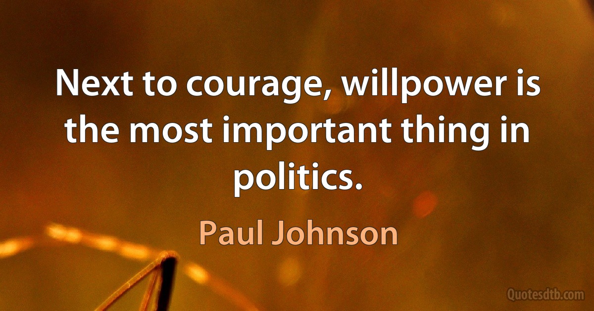 Next to courage, willpower is the most important thing in politics. (Paul Johnson)