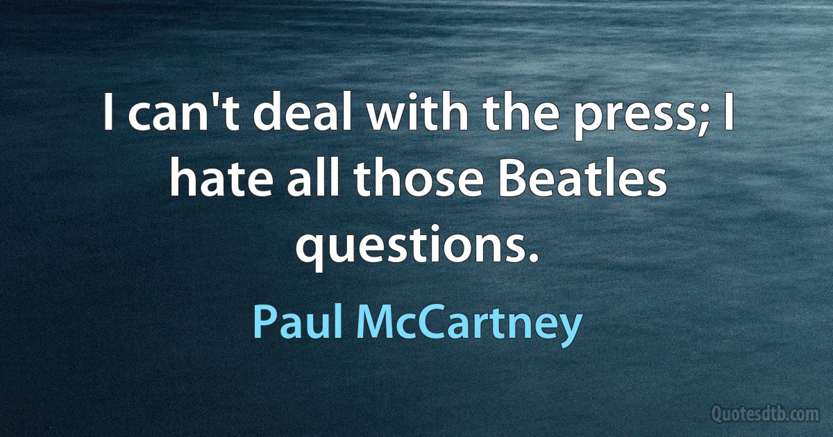 I can't deal with the press; I hate all those Beatles questions. (Paul McCartney)