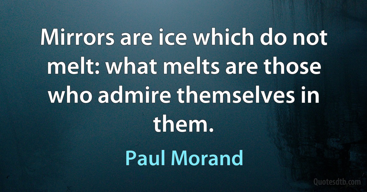 Mirrors are ice which do not melt: what melts are those who admire themselves in them. (Paul Morand)