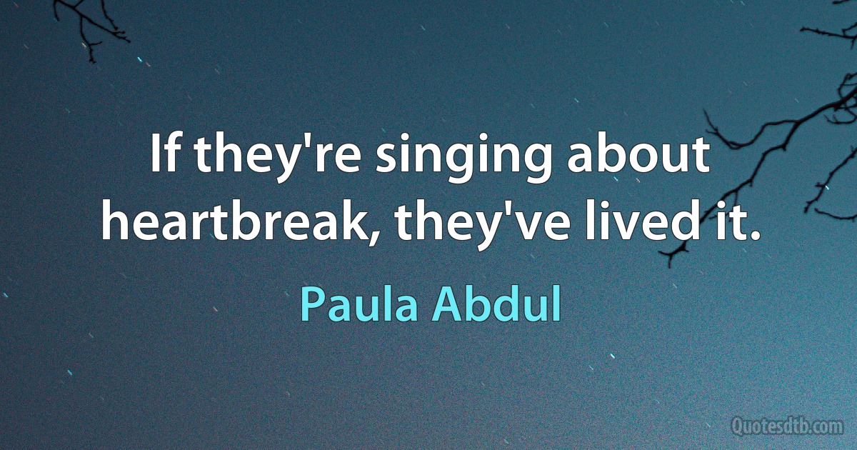 If they're singing about heartbreak, they've lived it. (Paula Abdul)