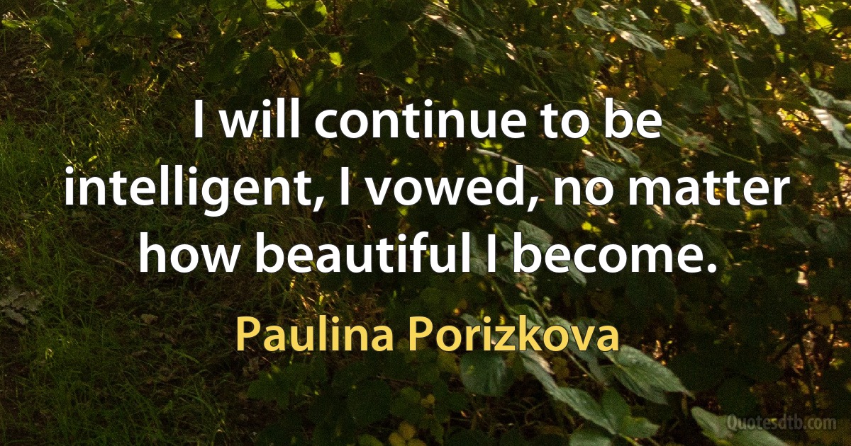 I will continue to be intelligent, I vowed, no matter how beautiful I become. (Paulina Porizkova)