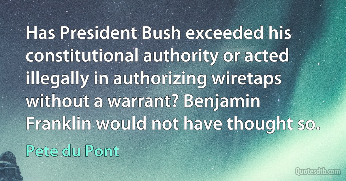 Has President Bush exceeded his constitutional authority or acted illegally in authorizing wiretaps without a warrant? Benjamin Franklin would not have thought so. (Pete du Pont)