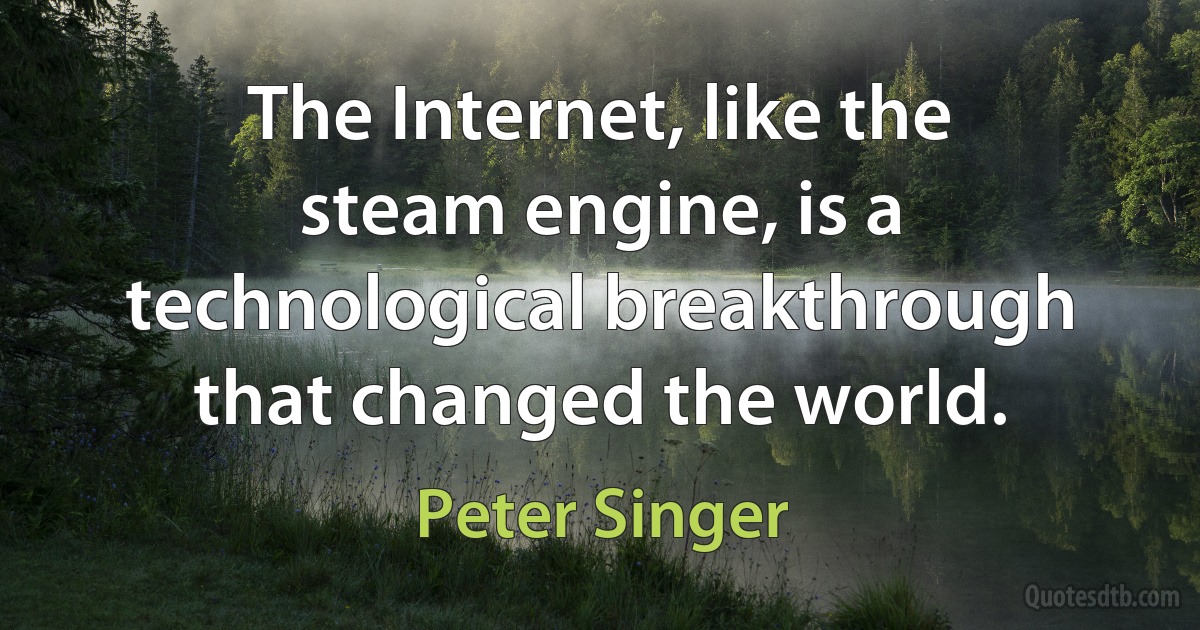 The Internet, like the steam engine, is a technological breakthrough that changed the world. (Peter Singer)