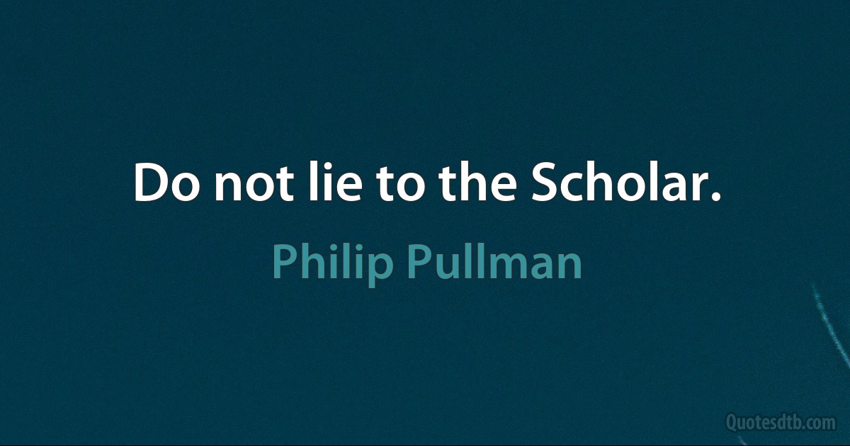 Do not lie to the Scholar. (Philip Pullman)