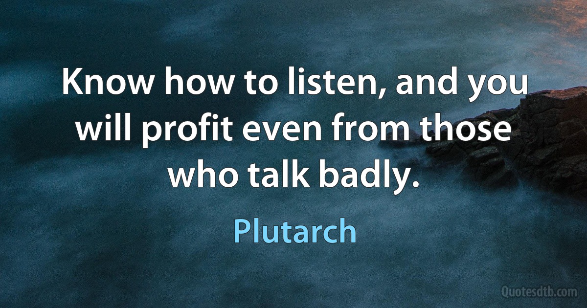 Know how to listen, and you will profit even from those who talk badly. (Plutarch)