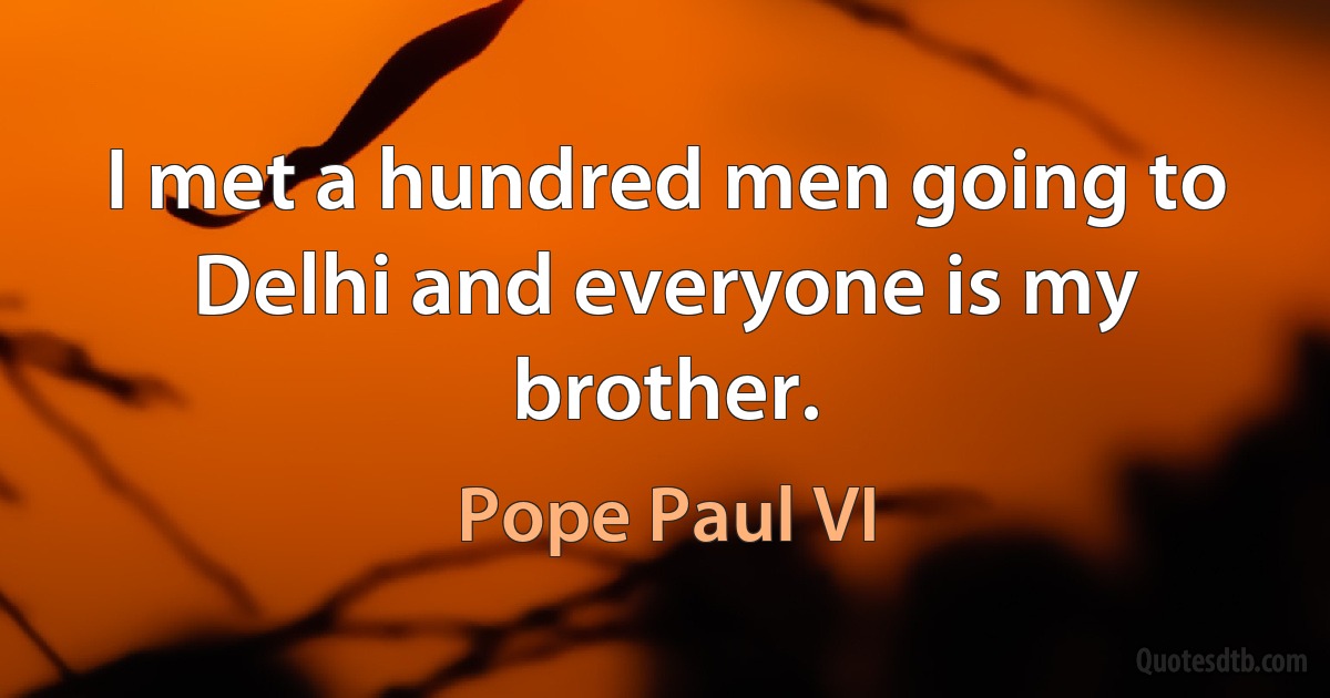 I met a hundred men going to Delhi and everyone is my brother. (Pope Paul VI)