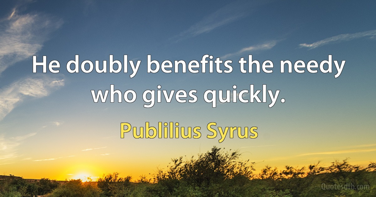 He doubly benefits the needy who gives quickly. (Publilius Syrus)