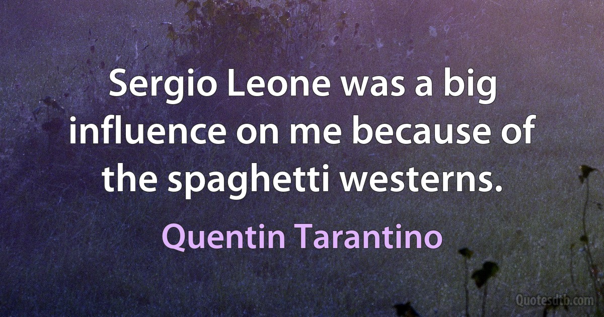 Sergio Leone was a big influence on me because of the spaghetti westerns. (Quentin Tarantino)