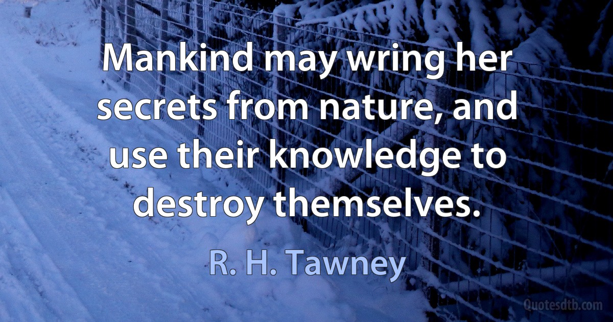 Mankind may wring her secrets from nature, and use their knowledge to destroy themselves. (R. H. Tawney)