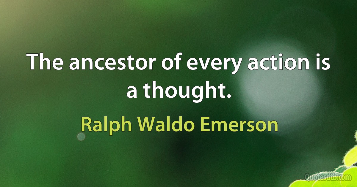 The ancestor of every action is a thought. (Ralph Waldo Emerson)