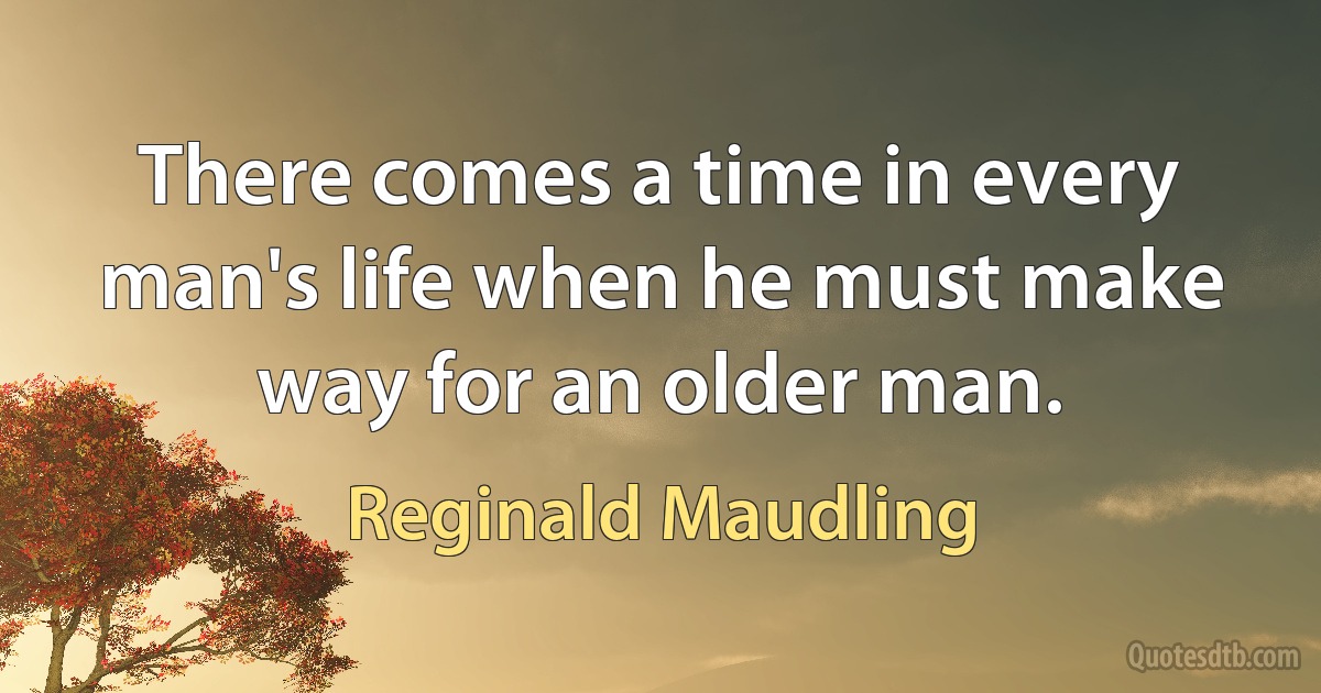 There comes a time in every man's life when he must make way for an older man. (Reginald Maudling)