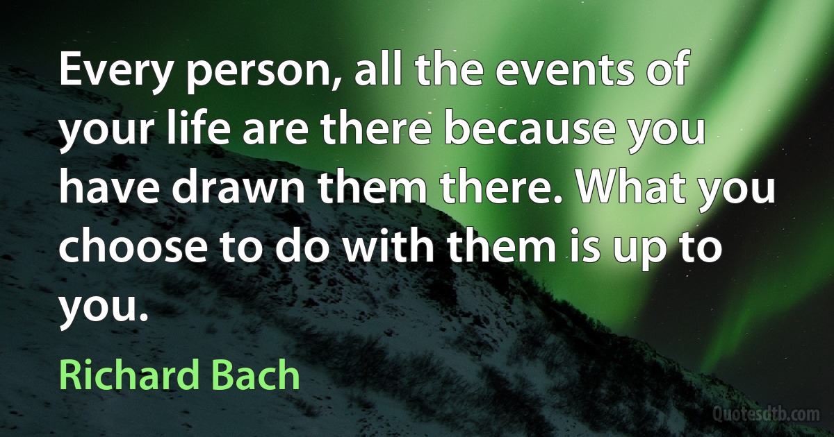 Every person, all the events of your life are there because you have drawn them there. What you choose to do with them is up to you. (Richard Bach)