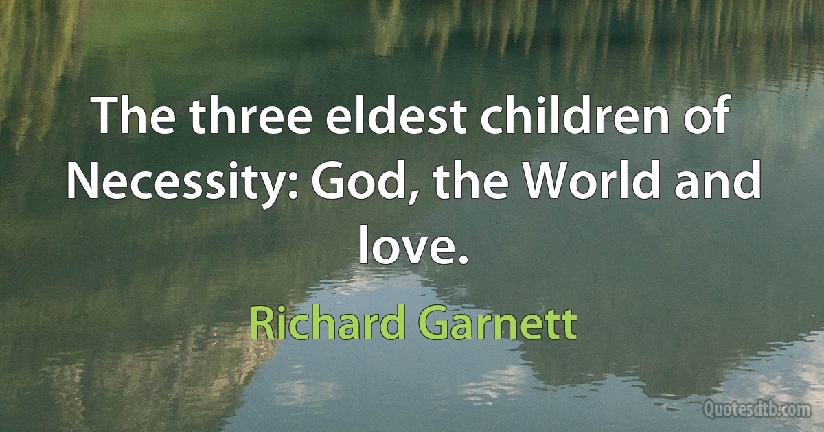 The three eldest children of Necessity: God, the World and love. (Richard Garnett)