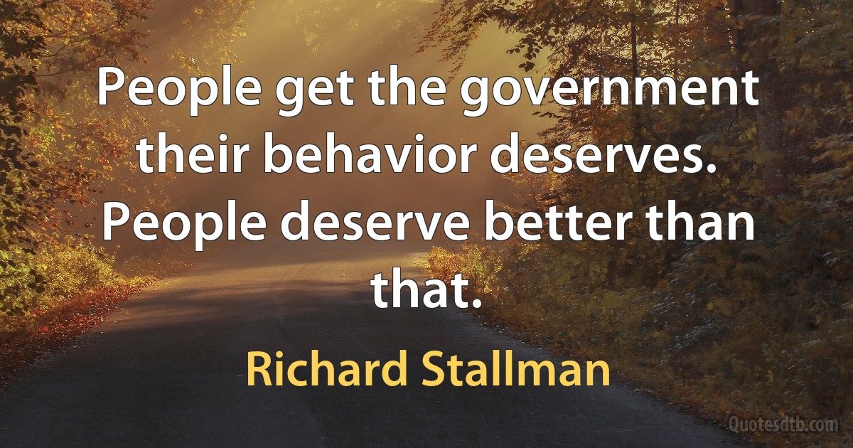 People get the government their behavior deserves. People deserve better than that. (Richard Stallman)