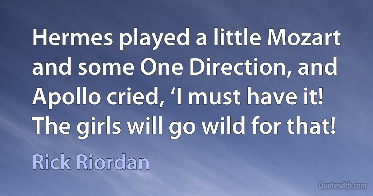 Hermes played a little Mozart and some One Direction, and Apollo cried, ‘I must have it! The girls will go wild for that! (Rick Riordan)