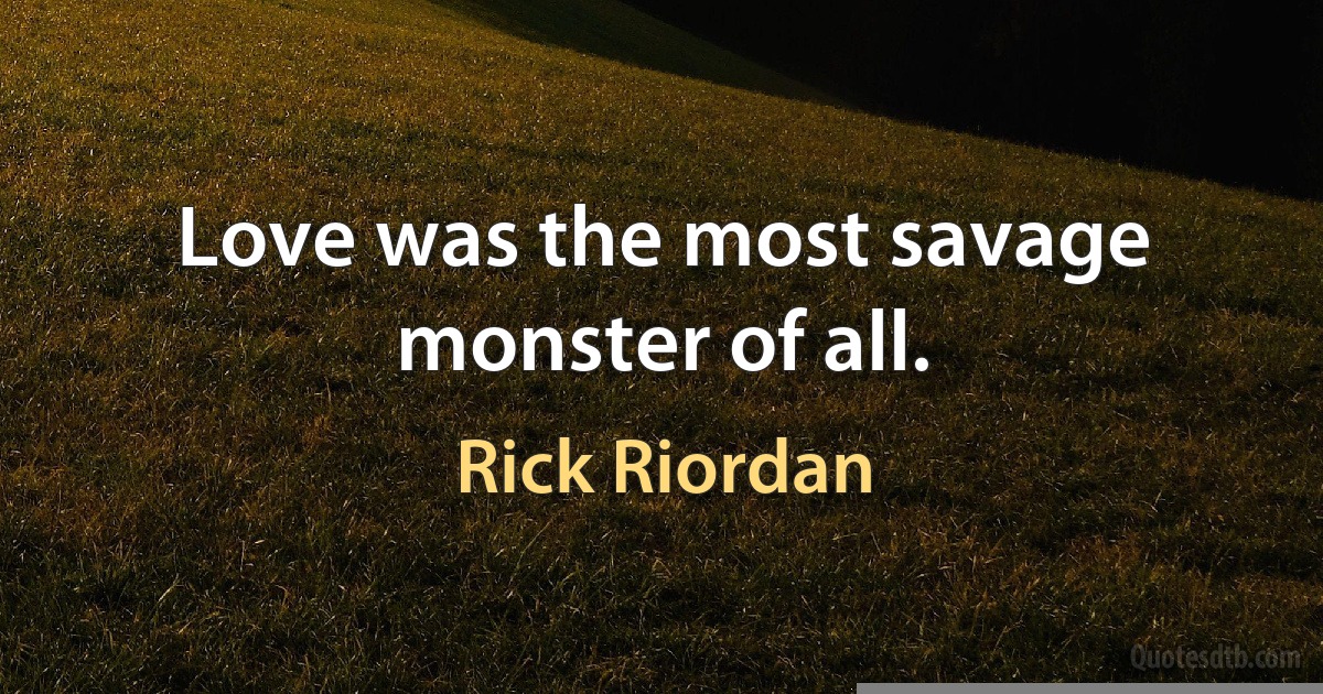 Love was the most savage monster of all. (Rick Riordan)