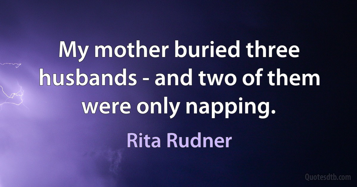 My mother buried three husbands - and two of them were only napping. (Rita Rudner)