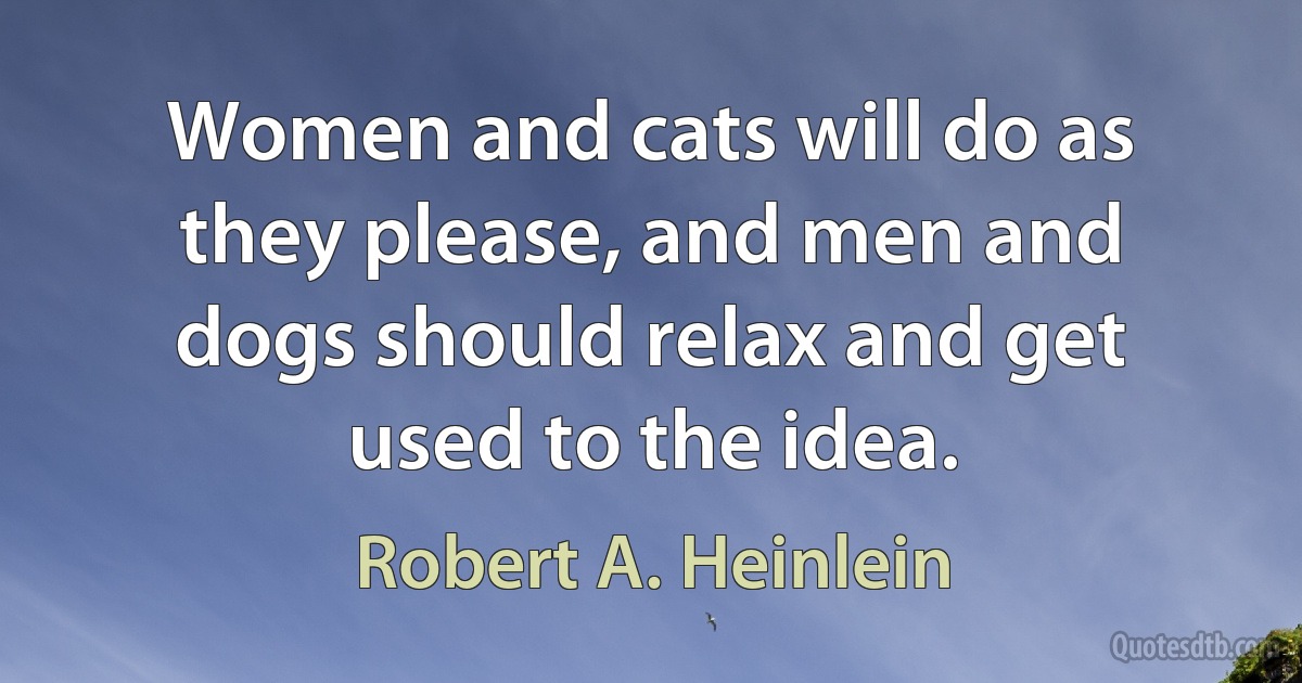 Women and cats will do as they please, and men and dogs should relax and get used to the idea. (Robert A. Heinlein)