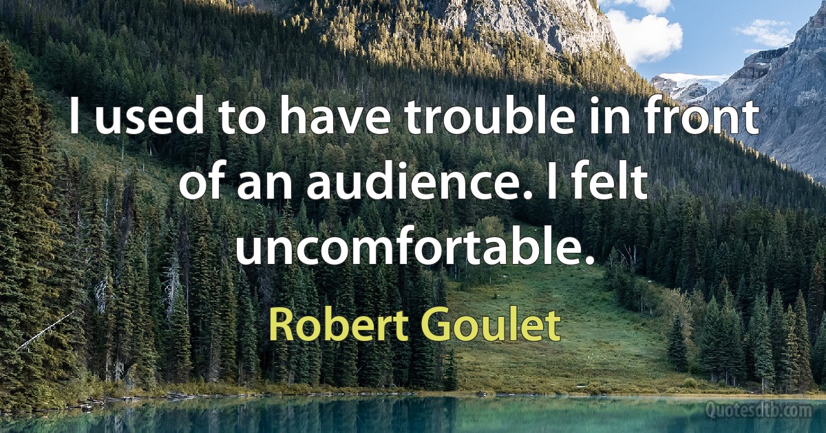 I used to have trouble in front of an audience. I felt uncomfortable. (Robert Goulet)