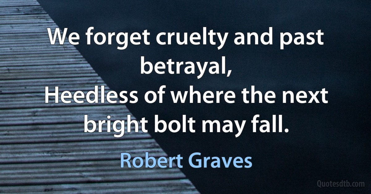 We forget cruelty and past betrayal,
Heedless of where the next bright bolt may fall. (Robert Graves)