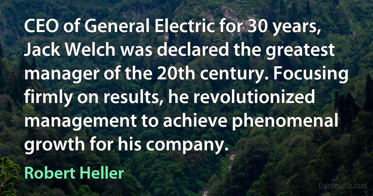 CEO of General Electric for 30 years, Jack Welch was declared the greatest manager of the 20th century. Focusing firmly on results, he revolutionized management to achieve phenomenal growth for his company. (Robert Heller)