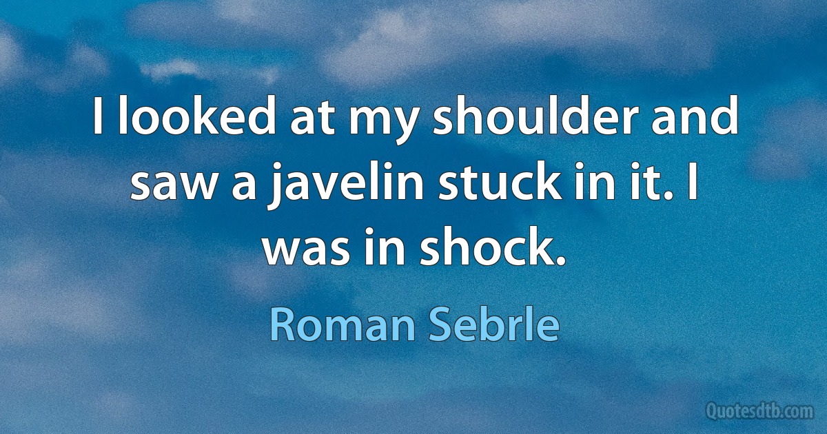 I looked at my shoulder and saw a javelin stuck in it. I was in shock. (Roman Sebrle)