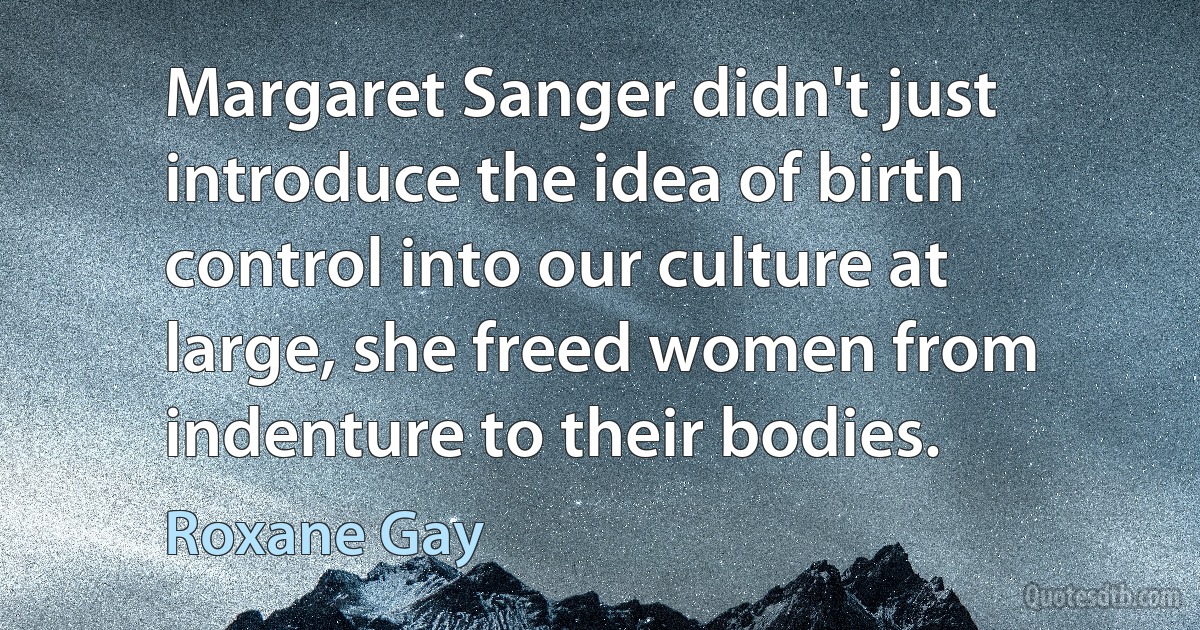 Margaret Sanger didn't just introduce the idea of birth control into our culture at large, she freed women from indenture to their bodies. (Roxane Gay)