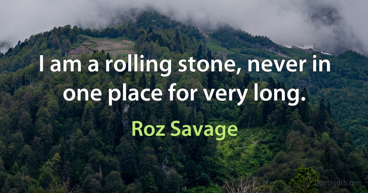 I am a rolling stone, never in one place for very long. (Roz Savage)