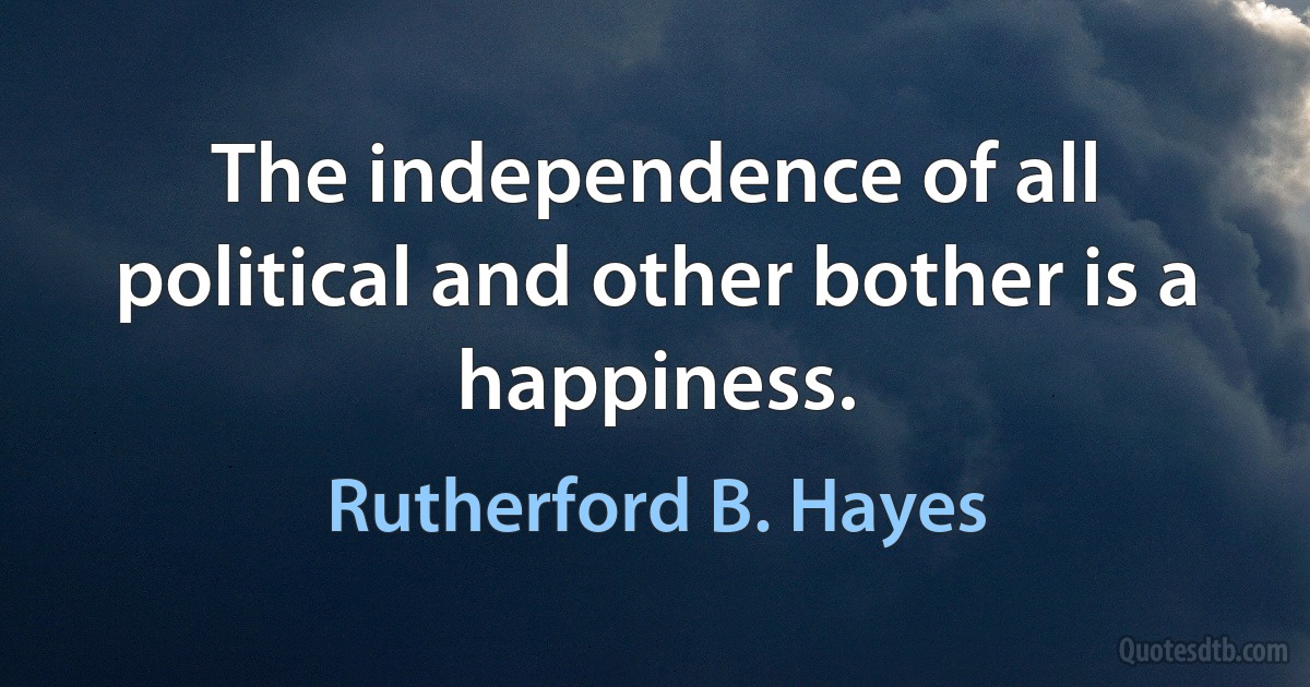 The independence of all political and other bother is a happiness. (Rutherford B. Hayes)