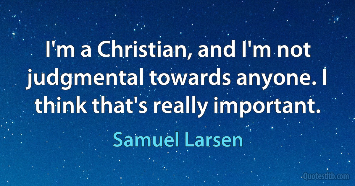 I'm a Christian, and I'm not judgmental towards anyone. I think that's really important. (Samuel Larsen)