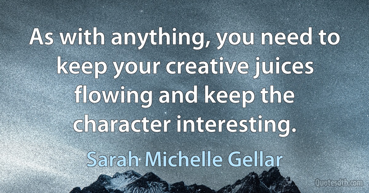 As with anything, you need to keep your creative juices flowing and keep the character interesting. (Sarah Michelle Gellar)