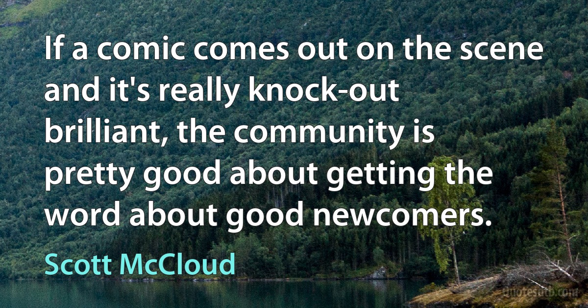 If a comic comes out on the scene and it's really knock-out brilliant, the community is pretty good about getting the word about good newcomers. (Scott McCloud)