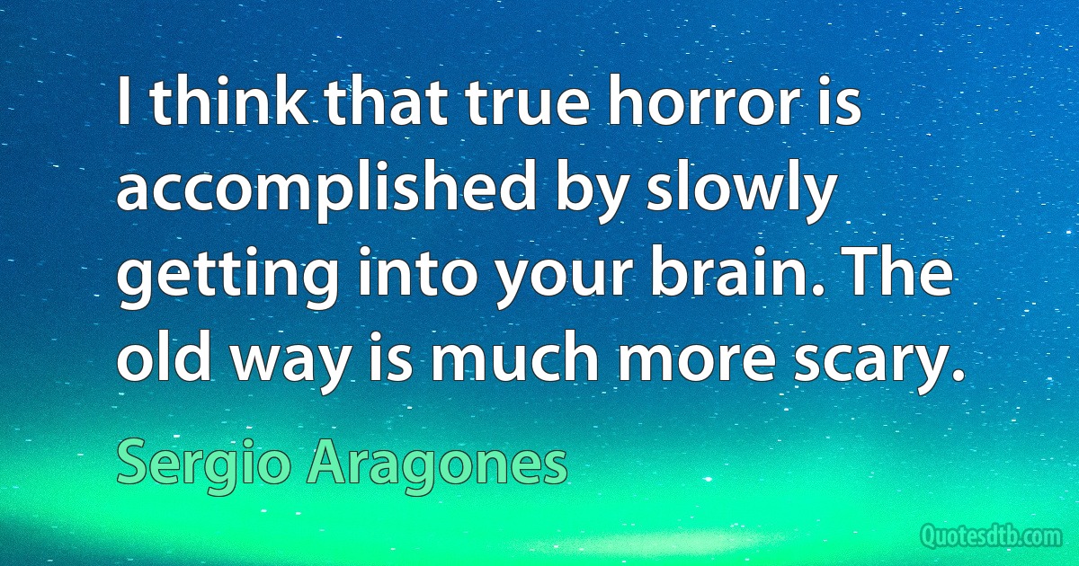 I think that true horror is accomplished by slowly getting into your brain. The old way is much more scary. (Sergio Aragones)